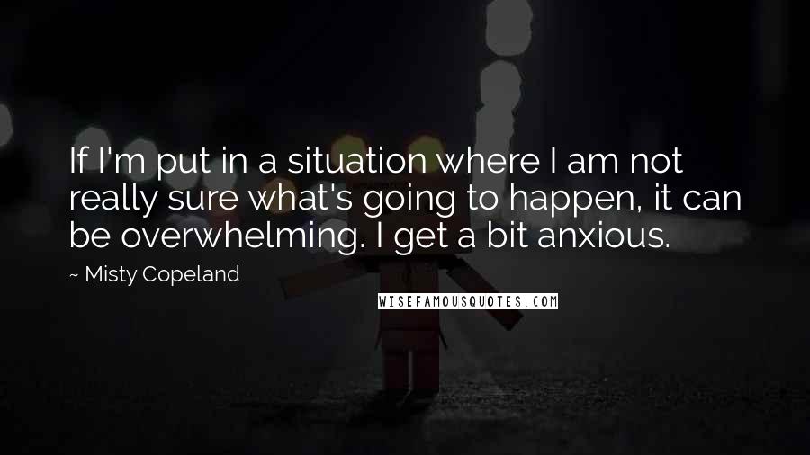 Misty Copeland Quotes: If I'm put in a situation where I am not really sure what's going to happen, it can be overwhelming. I get a bit anxious.