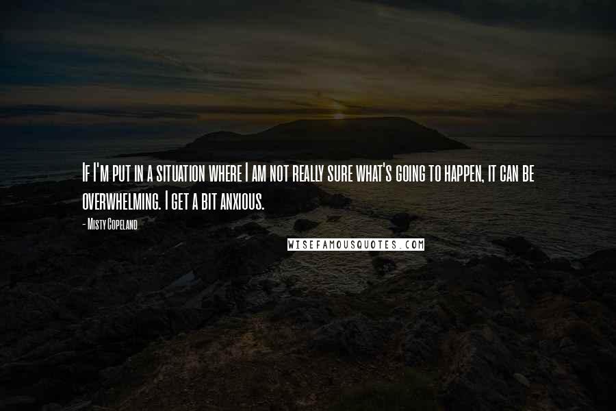 Misty Copeland Quotes: If I'm put in a situation where I am not really sure what's going to happen, it can be overwhelming. I get a bit anxious.