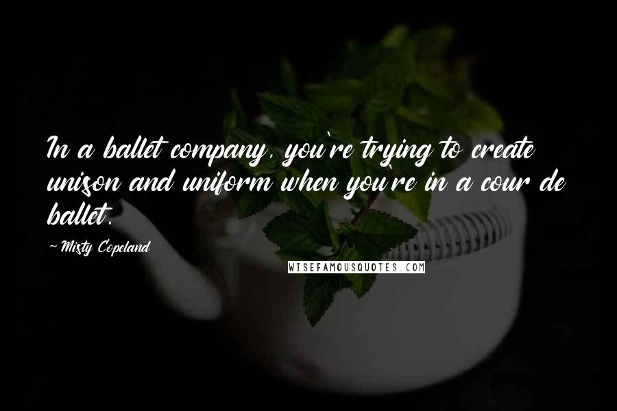 Misty Copeland Quotes: In a ballet company, you're trying to create unison and uniform when you're in a cour de ballet.