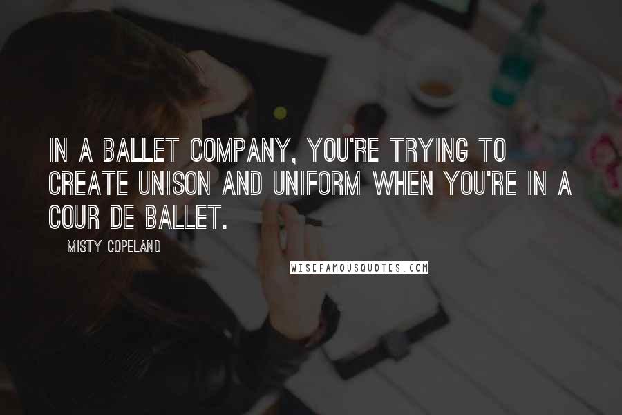 Misty Copeland Quotes: In a ballet company, you're trying to create unison and uniform when you're in a cour de ballet.
