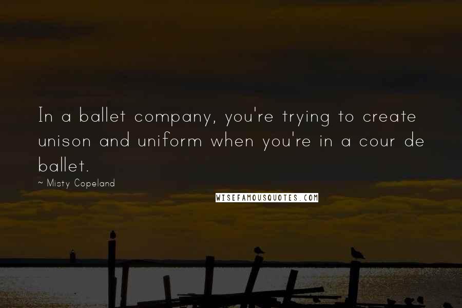 Misty Copeland Quotes: In a ballet company, you're trying to create unison and uniform when you're in a cour de ballet.