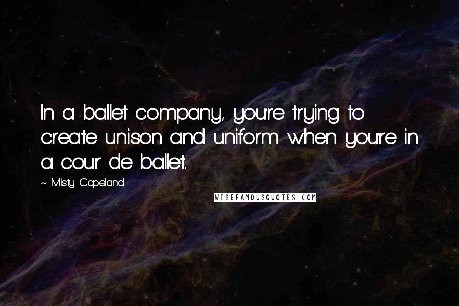 Misty Copeland Quotes: In a ballet company, you're trying to create unison and uniform when you're in a cour de ballet.