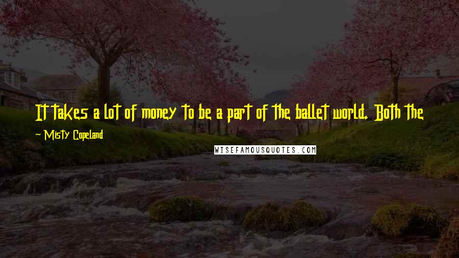 Misty Copeland Quotes: It takes a lot of money to be a part of the ballet world. Both the training and the supplies are expensive, the shoes, the leotards and the tights.