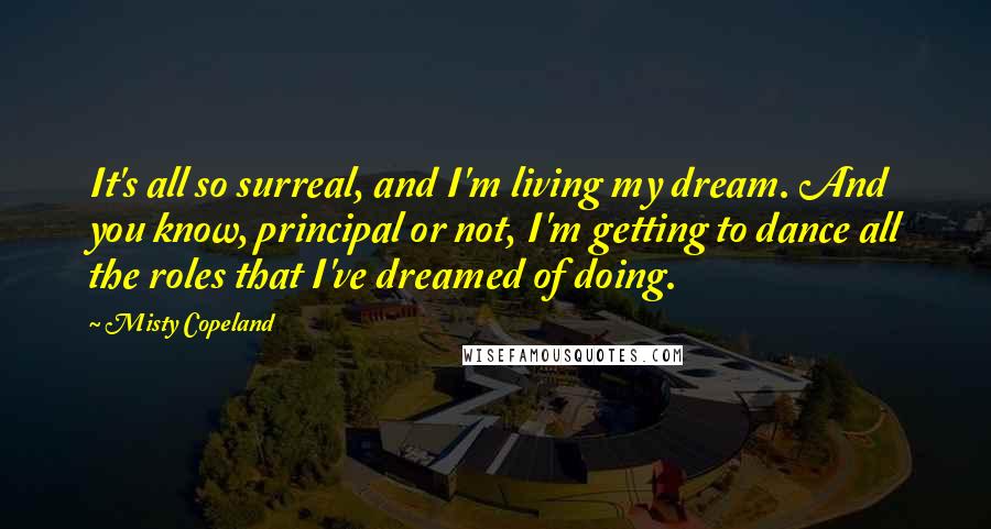 Misty Copeland Quotes: It's all so surreal, and I'm living my dream. And you know, principal or not, I'm getting to dance all the roles that I've dreamed of doing.