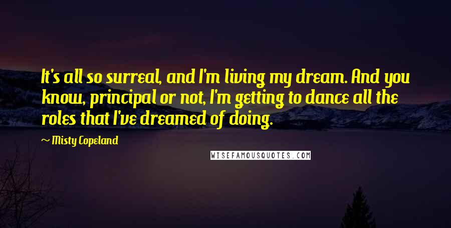 Misty Copeland Quotes: It's all so surreal, and I'm living my dream. And you know, principal or not, I'm getting to dance all the roles that I've dreamed of doing.
