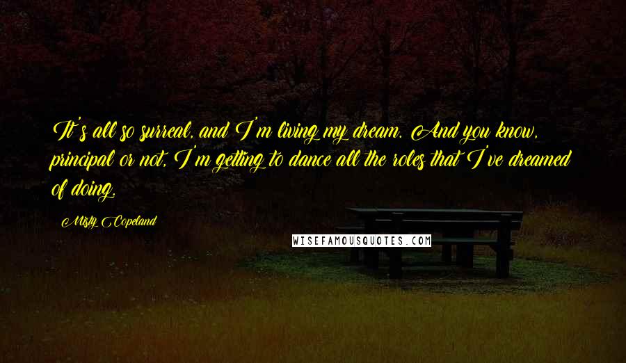 Misty Copeland Quotes: It's all so surreal, and I'm living my dream. And you know, principal or not, I'm getting to dance all the roles that I've dreamed of doing.