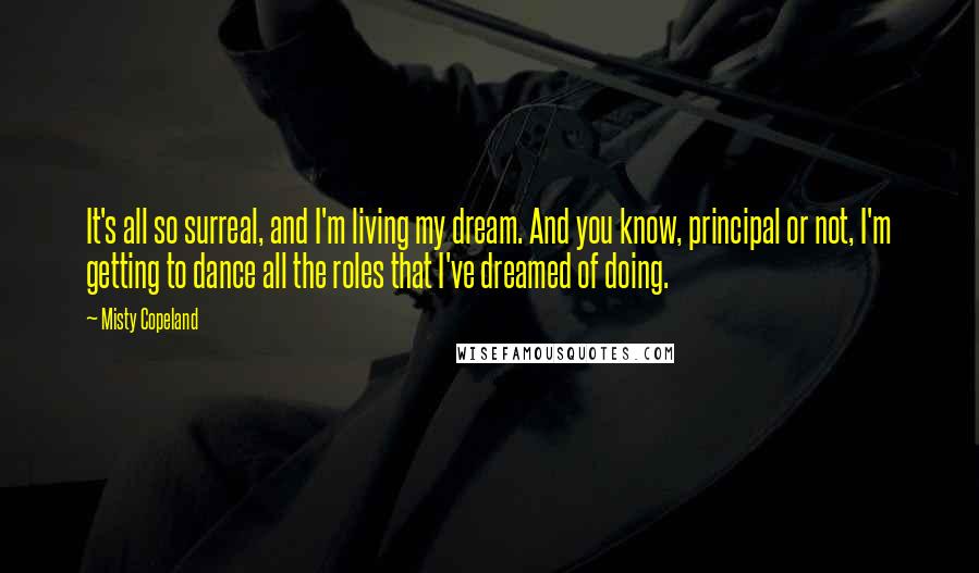 Misty Copeland Quotes: It's all so surreal, and I'm living my dream. And you know, principal or not, I'm getting to dance all the roles that I've dreamed of doing.