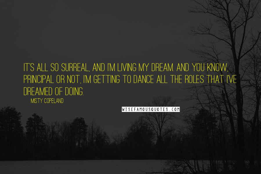 Misty Copeland Quotes: It's all so surreal, and I'm living my dream. And you know, principal or not, I'm getting to dance all the roles that I've dreamed of doing.