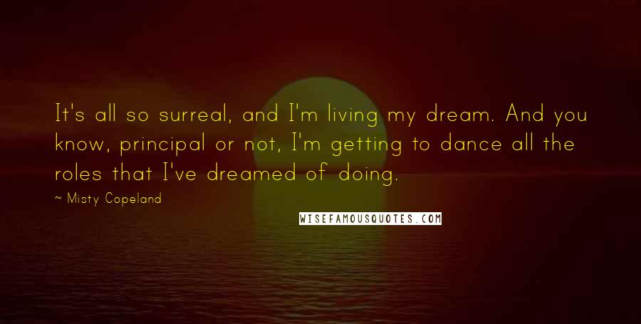 Misty Copeland Quotes: It's all so surreal, and I'm living my dream. And you know, principal or not, I'm getting to dance all the roles that I've dreamed of doing.