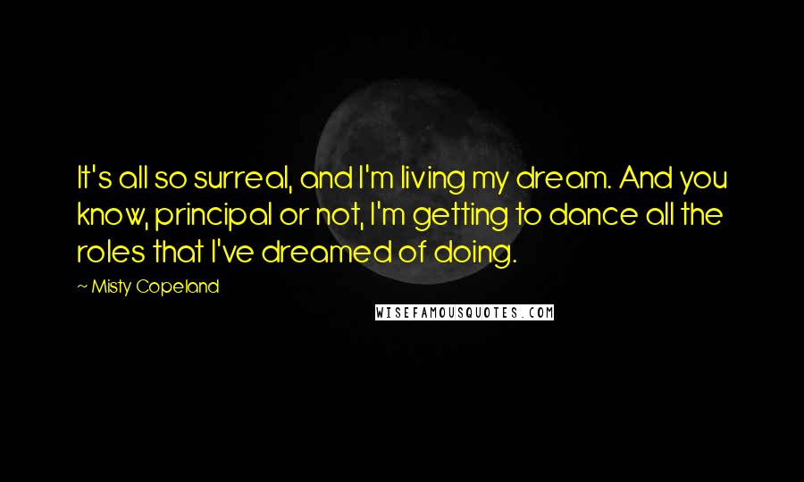 Misty Copeland Quotes: It's all so surreal, and I'm living my dream. And you know, principal or not, I'm getting to dance all the roles that I've dreamed of doing.