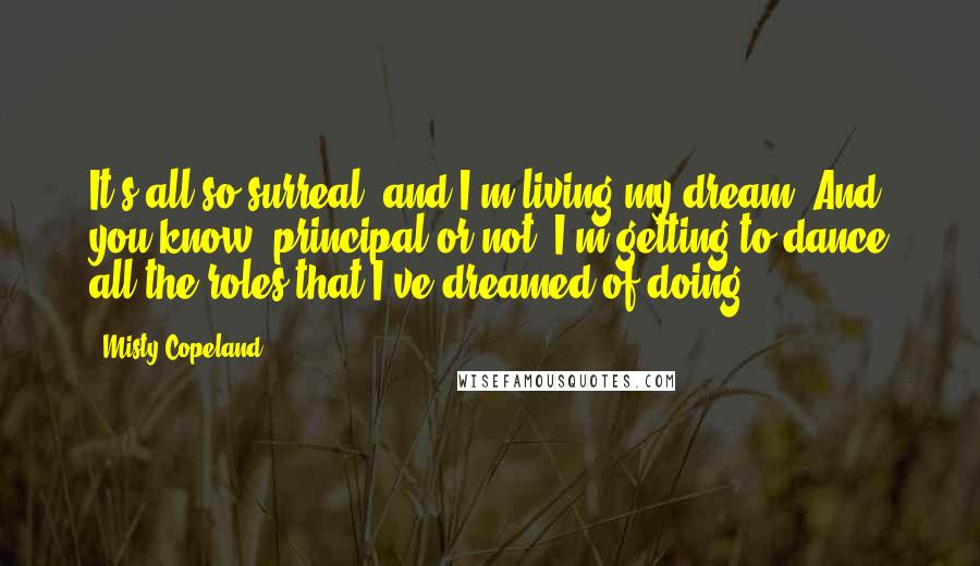 Misty Copeland Quotes: It's all so surreal, and I'm living my dream. And you know, principal or not, I'm getting to dance all the roles that I've dreamed of doing.