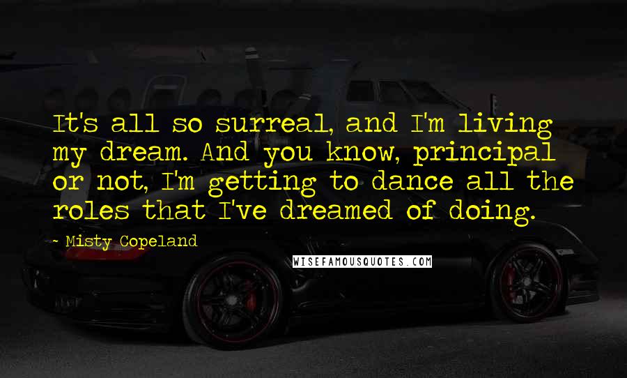 Misty Copeland Quotes: It's all so surreal, and I'm living my dream. And you know, principal or not, I'm getting to dance all the roles that I've dreamed of doing.