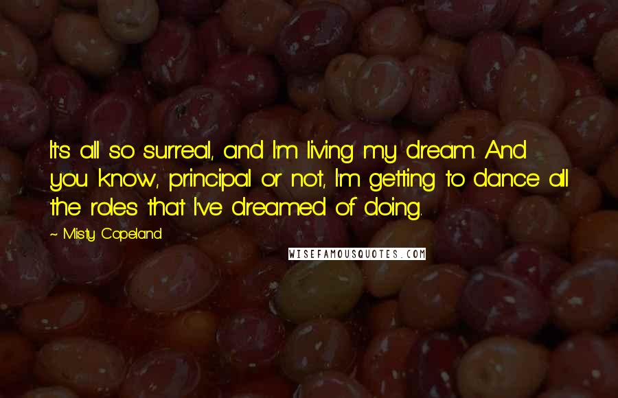 Misty Copeland Quotes: It's all so surreal, and I'm living my dream. And you know, principal or not, I'm getting to dance all the roles that I've dreamed of doing.