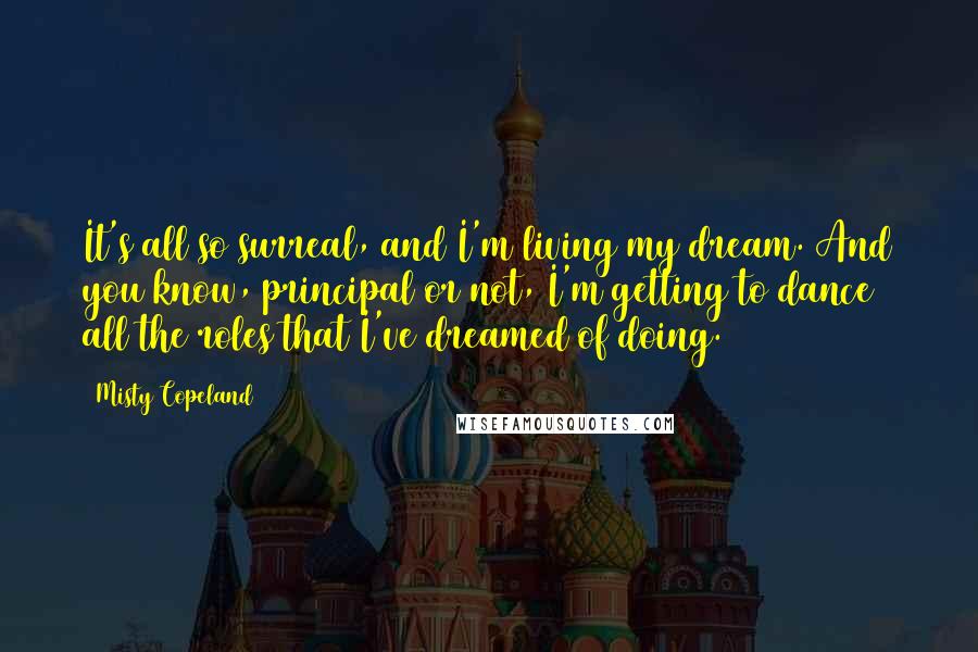 Misty Copeland Quotes: It's all so surreal, and I'm living my dream. And you know, principal or not, I'm getting to dance all the roles that I've dreamed of doing.