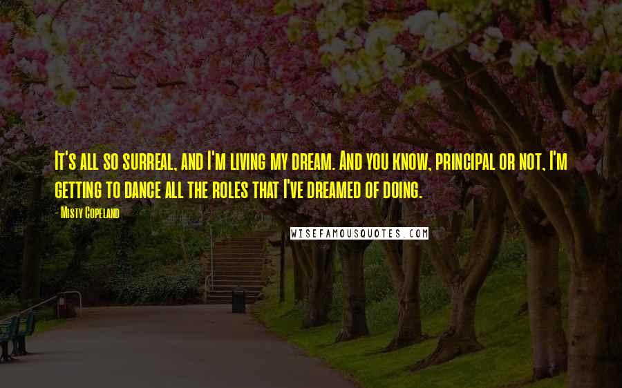 Misty Copeland Quotes: It's all so surreal, and I'm living my dream. And you know, principal or not, I'm getting to dance all the roles that I've dreamed of doing.