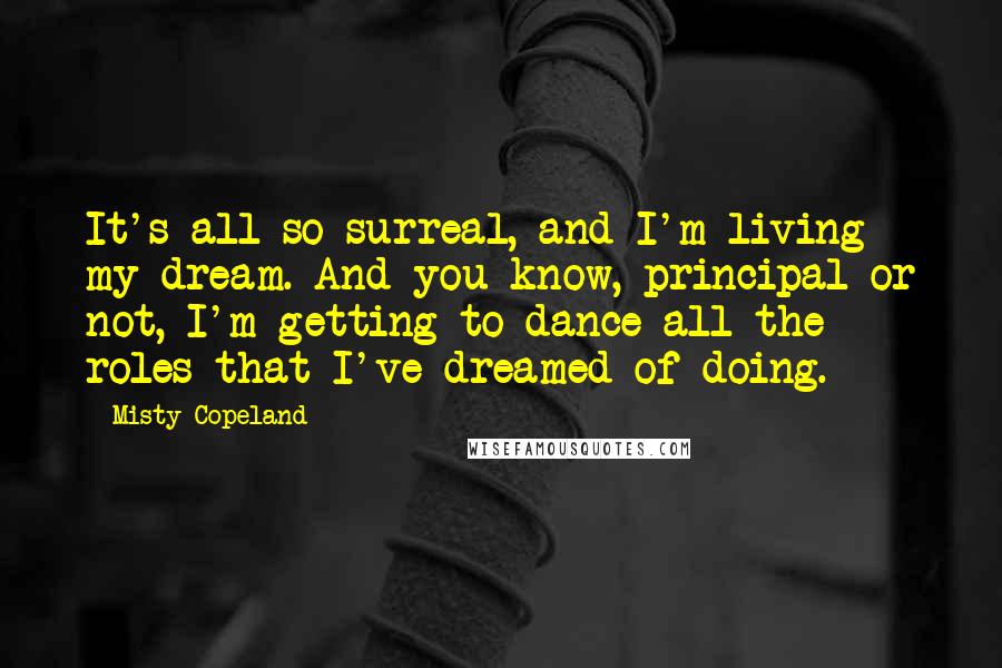 Misty Copeland Quotes: It's all so surreal, and I'm living my dream. And you know, principal or not, I'm getting to dance all the roles that I've dreamed of doing.