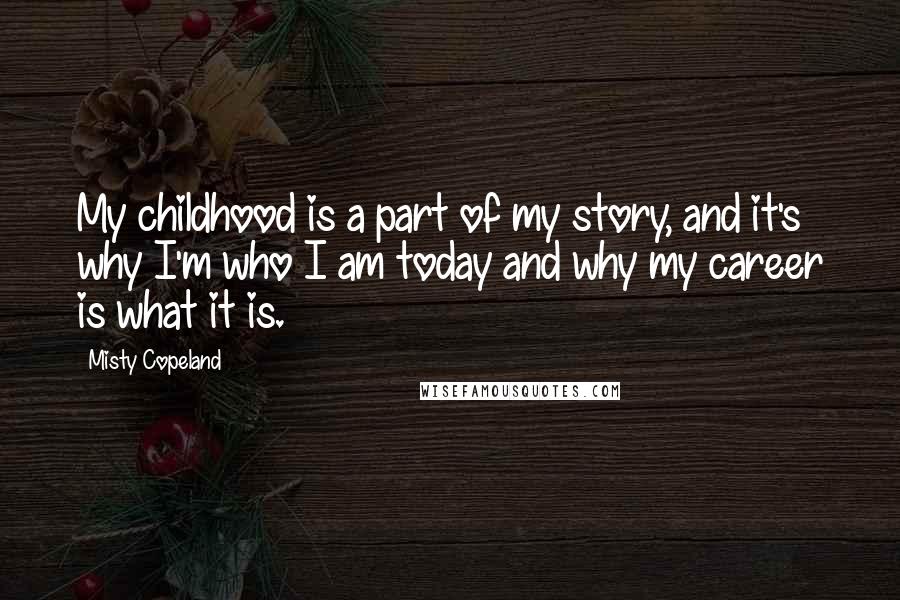 Misty Copeland Quotes: My childhood is a part of my story, and it's why I'm who I am today and why my career is what it is.