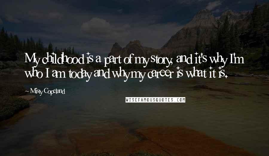 Misty Copeland Quotes: My childhood is a part of my story, and it's why I'm who I am today and why my career is what it is.