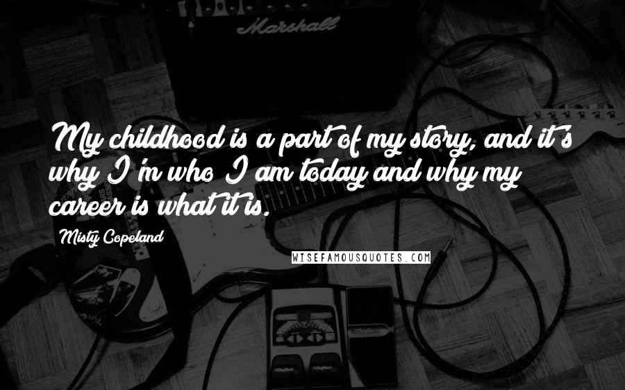 Misty Copeland Quotes: My childhood is a part of my story, and it's why I'm who I am today and why my career is what it is.