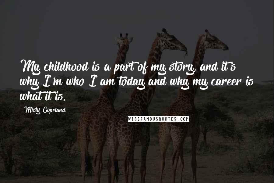 Misty Copeland Quotes: My childhood is a part of my story, and it's why I'm who I am today and why my career is what it is.