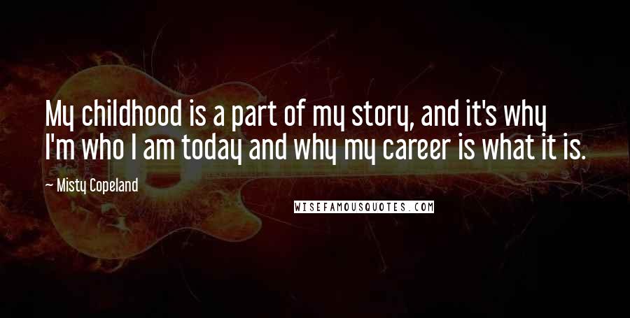 Misty Copeland Quotes: My childhood is a part of my story, and it's why I'm who I am today and why my career is what it is.