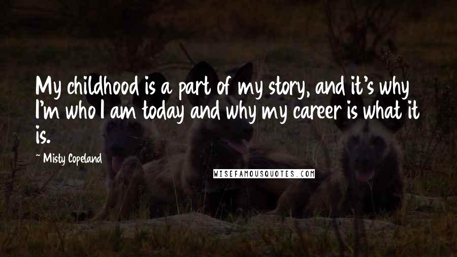 Misty Copeland Quotes: My childhood is a part of my story, and it's why I'm who I am today and why my career is what it is.