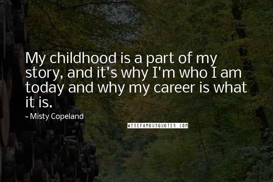 Misty Copeland Quotes: My childhood is a part of my story, and it's why I'm who I am today and why my career is what it is.