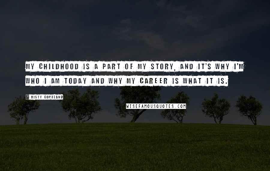 Misty Copeland Quotes: My childhood is a part of my story, and it's why I'm who I am today and why my career is what it is.