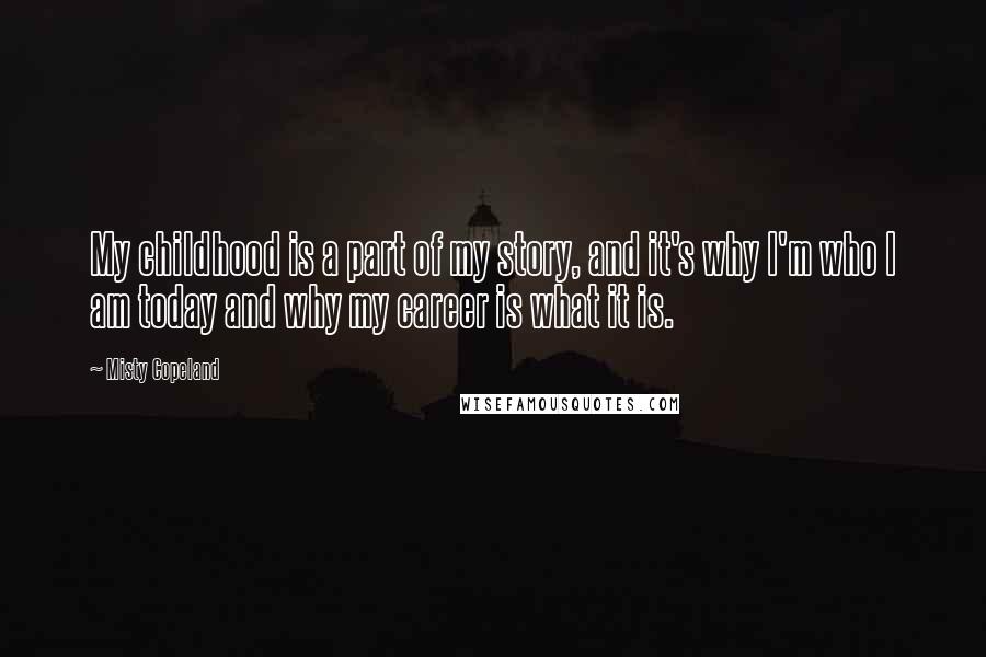 Misty Copeland Quotes: My childhood is a part of my story, and it's why I'm who I am today and why my career is what it is.