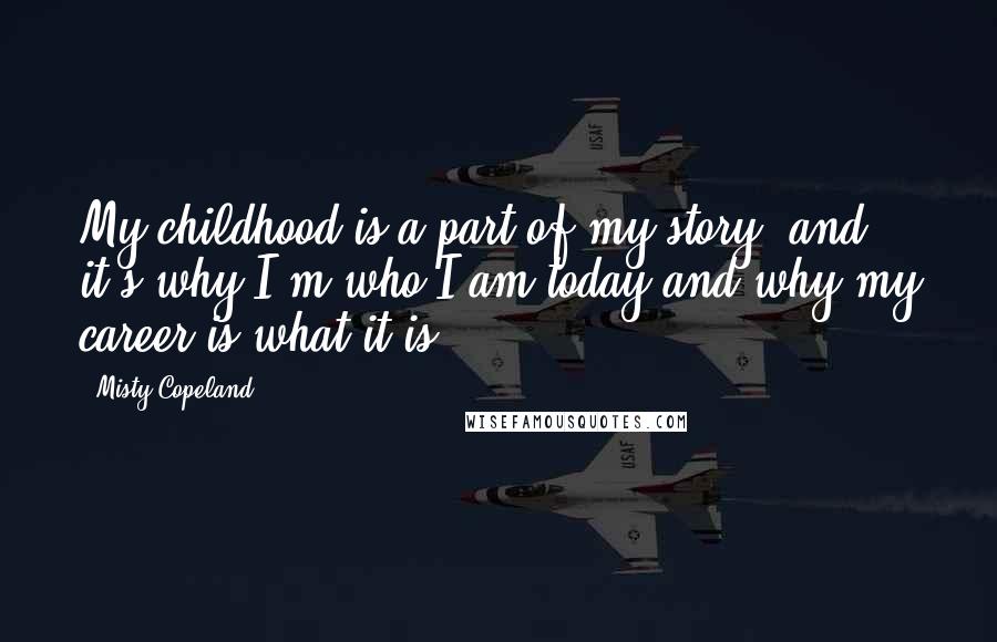 Misty Copeland Quotes: My childhood is a part of my story, and it's why I'm who I am today and why my career is what it is.