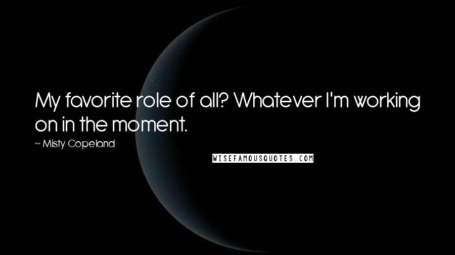 Misty Copeland Quotes: My favorite role of all? Whatever I'm working on in the moment.