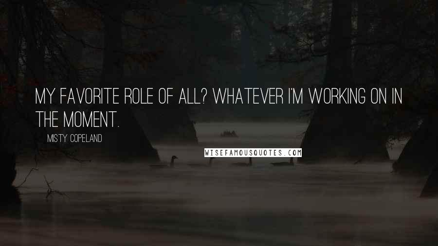 Misty Copeland Quotes: My favorite role of all? Whatever I'm working on in the moment.