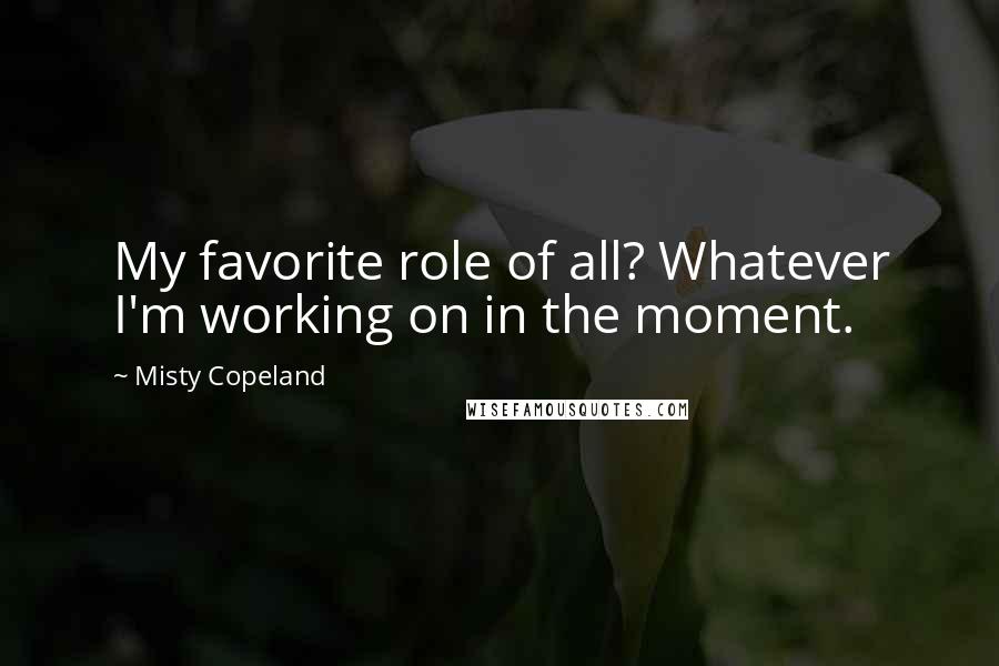 Misty Copeland Quotes: My favorite role of all? Whatever I'm working on in the moment.
