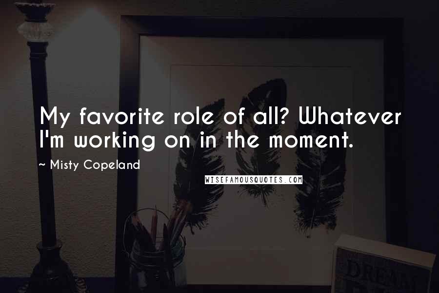 Misty Copeland Quotes: My favorite role of all? Whatever I'm working on in the moment.