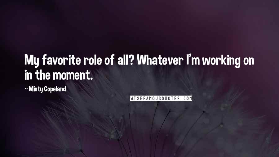 Misty Copeland Quotes: My favorite role of all? Whatever I'm working on in the moment.