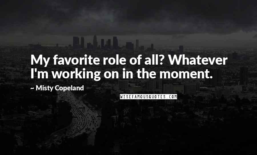 Misty Copeland Quotes: My favorite role of all? Whatever I'm working on in the moment.