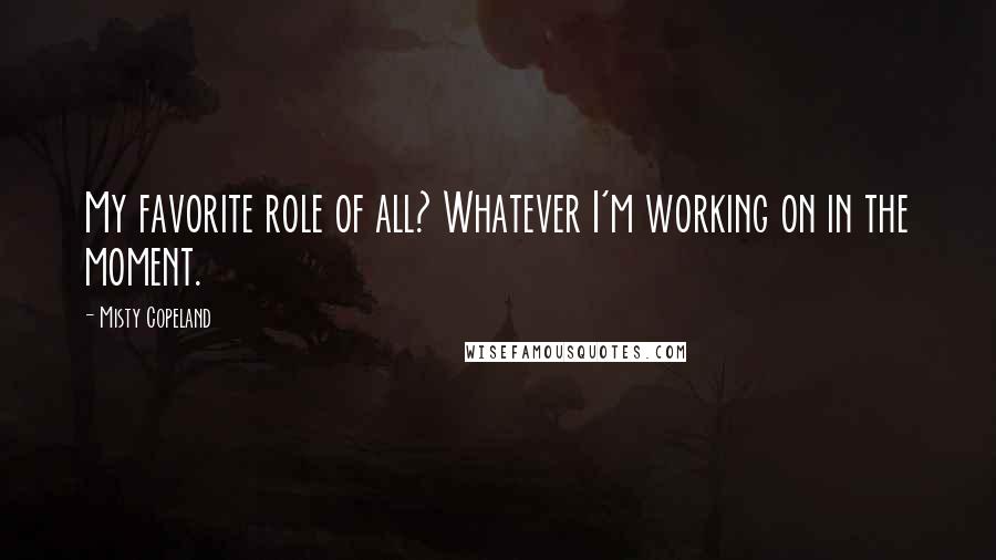 Misty Copeland Quotes: My favorite role of all? Whatever I'm working on in the moment.