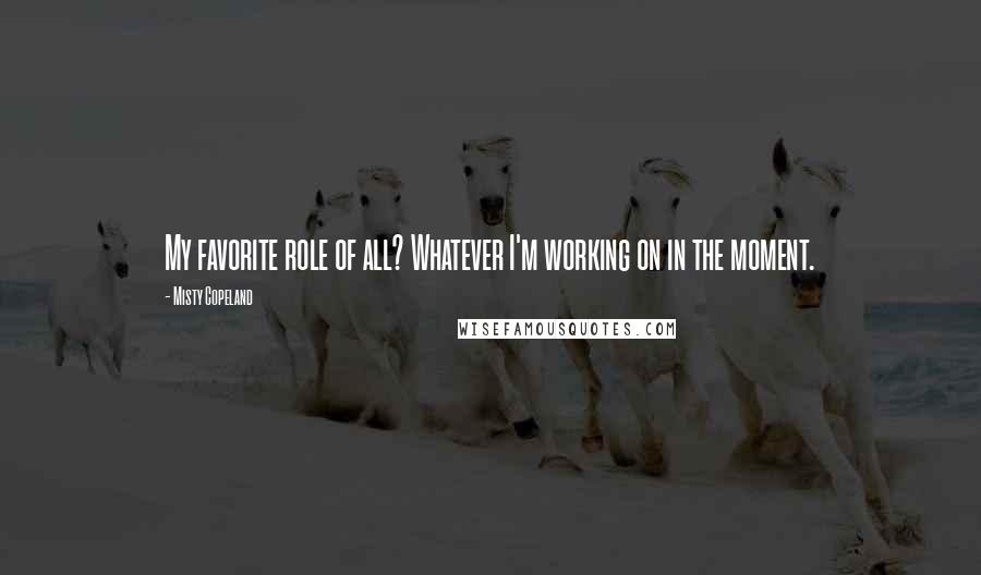 Misty Copeland Quotes: My favorite role of all? Whatever I'm working on in the moment.