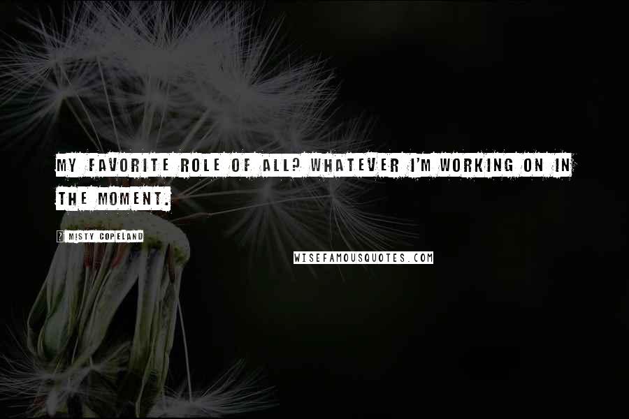 Misty Copeland Quotes: My favorite role of all? Whatever I'm working on in the moment.