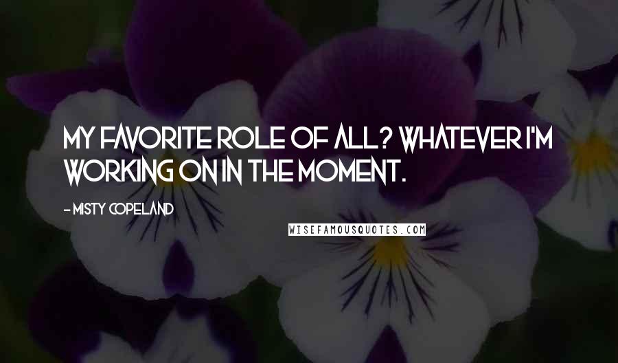 Misty Copeland Quotes: My favorite role of all? Whatever I'm working on in the moment.