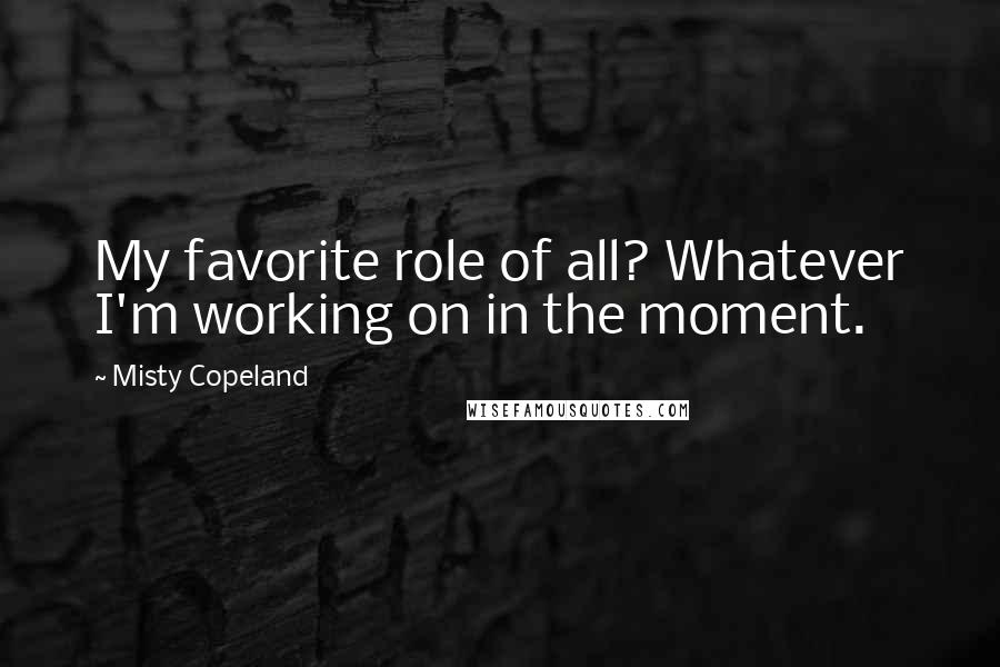 Misty Copeland Quotes: My favorite role of all? Whatever I'm working on in the moment.