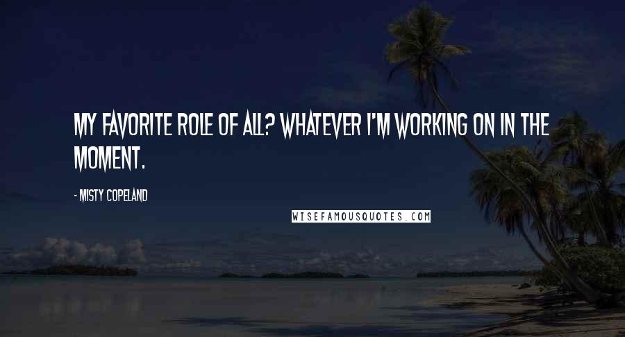 Misty Copeland Quotes: My favorite role of all? Whatever I'm working on in the moment.