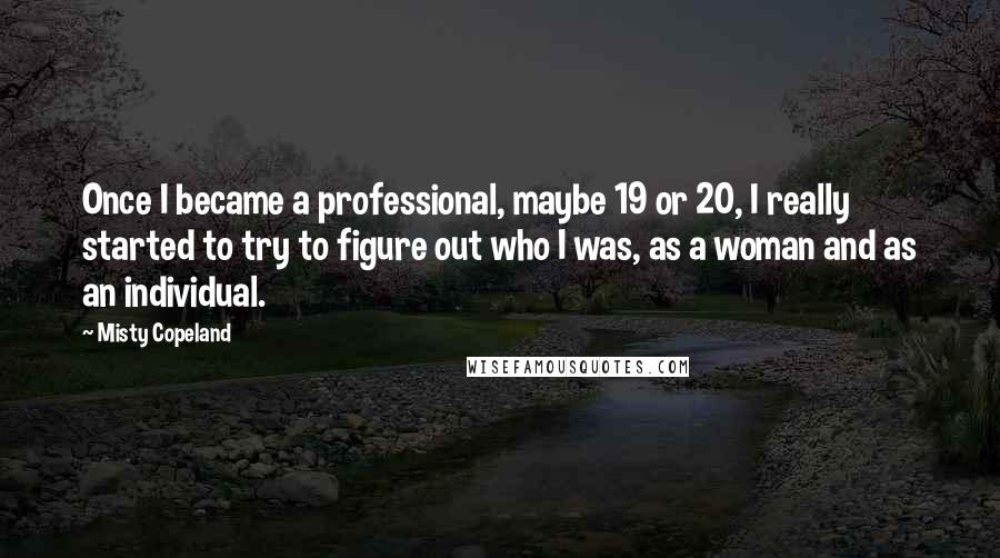 Misty Copeland Quotes: Once I became a professional, maybe 19 or 20, I really started to try to figure out who I was, as a woman and as an individual.