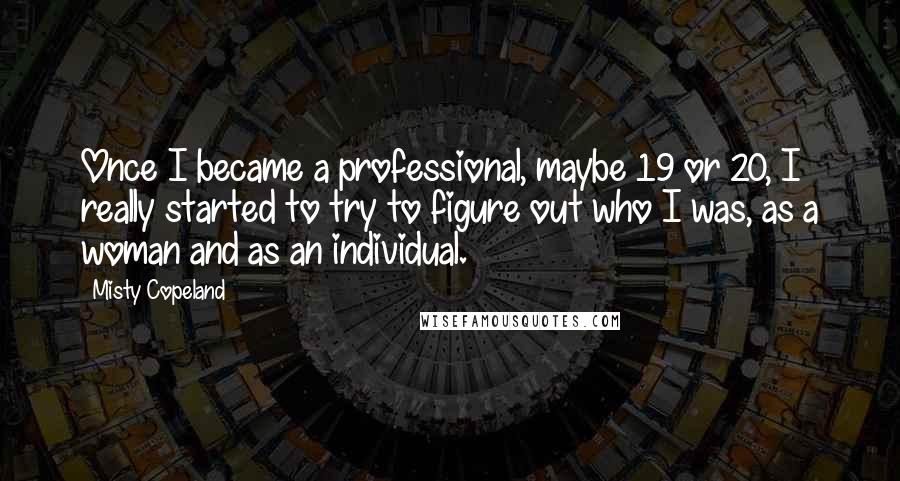 Misty Copeland Quotes: Once I became a professional, maybe 19 or 20, I really started to try to figure out who I was, as a woman and as an individual.