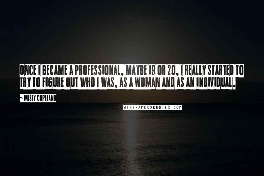 Misty Copeland Quotes: Once I became a professional, maybe 19 or 20, I really started to try to figure out who I was, as a woman and as an individual.