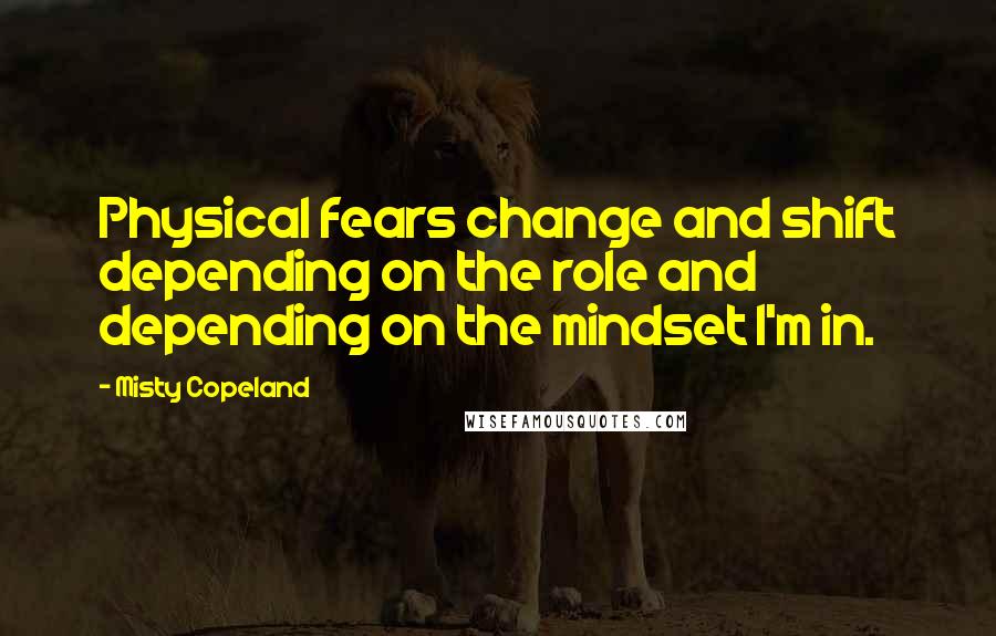 Misty Copeland Quotes: Physical fears change and shift depending on the role and depending on the mindset I'm in.