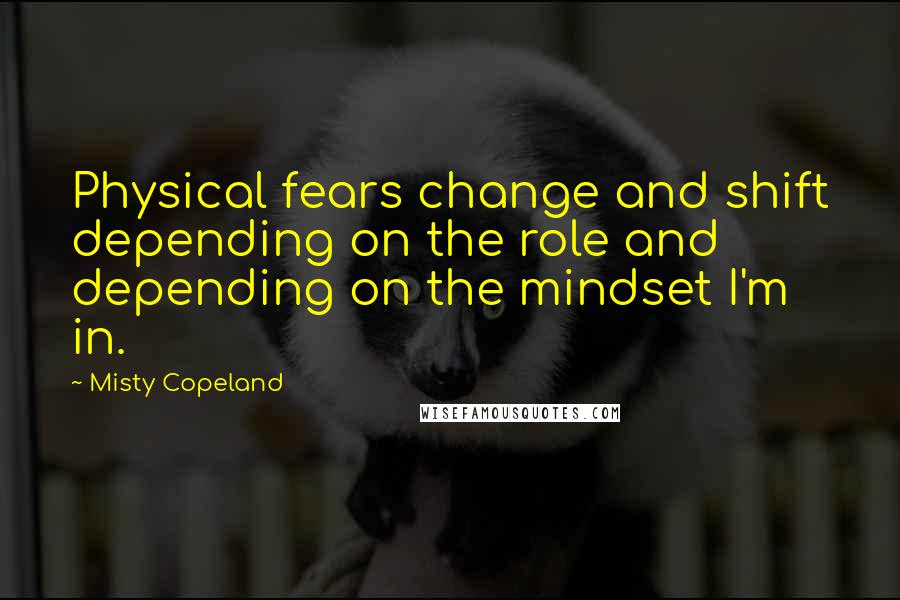 Misty Copeland Quotes: Physical fears change and shift depending on the role and depending on the mindset I'm in.