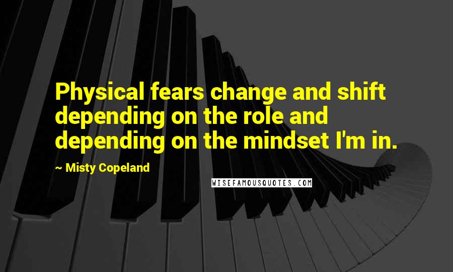 Misty Copeland Quotes: Physical fears change and shift depending on the role and depending on the mindset I'm in.