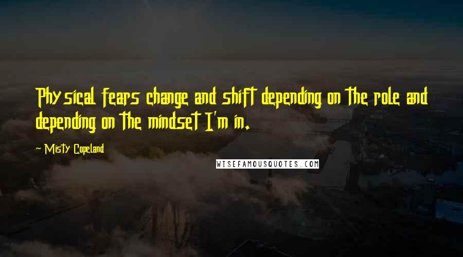 Misty Copeland Quotes: Physical fears change and shift depending on the role and depending on the mindset I'm in.