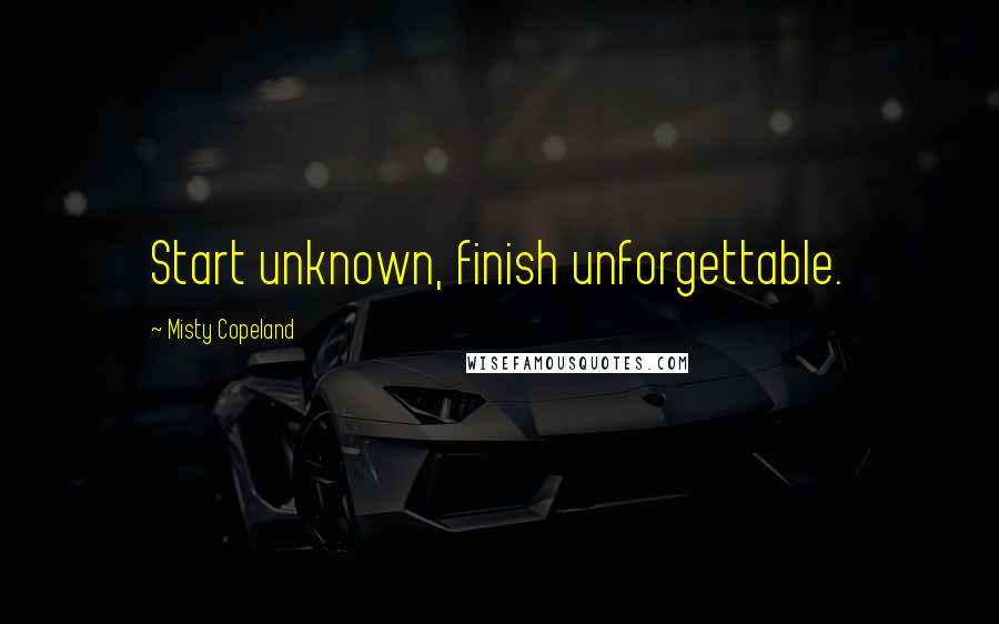 Misty Copeland Quotes: Start unknown, finish unforgettable.